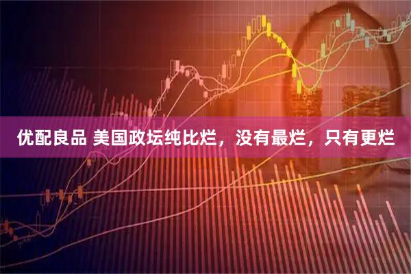 优配良品 美国政坛纯比烂，没有最烂，只有更烂