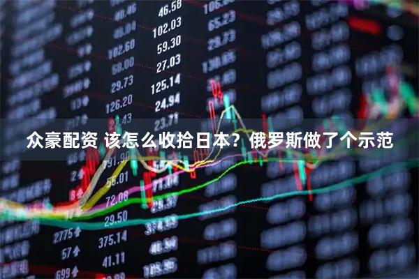 众豪配资 该怎么收拾日本？俄罗斯做了个示范