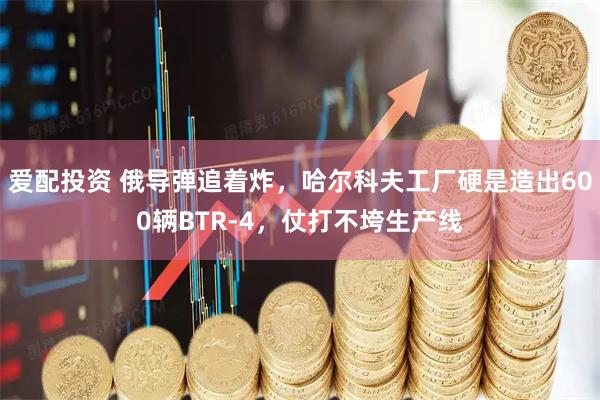 爱配投资 俄导弹追着炸，哈尔科夫工厂硬是造出600辆BTR-4，仗打不垮生产线