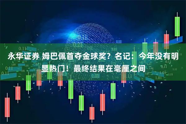 永华证券 姆巴佩首夺金球奖？名记：今年没有明显热门！最终结果在毫厘之间