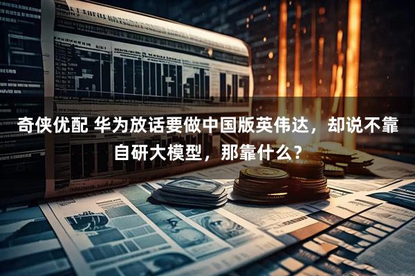 奇侠优配 华为放话要做中国版英伟达，却说不靠自研大模型，那靠什么？
