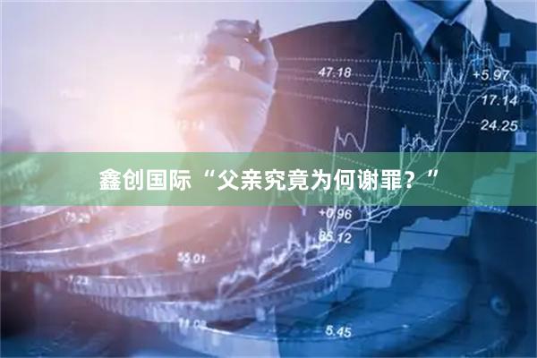 鑫创国际 “父亲究竟为何谢罪？”