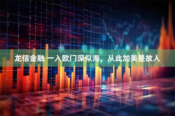 龙信金融 一入欧门深似海，从此加美是故人