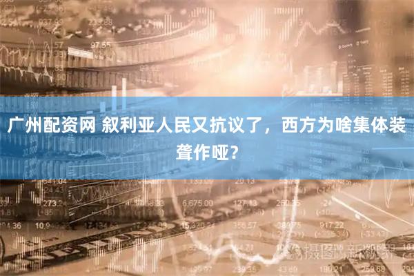 广州配资网 叙利亚人民又抗议了，西方为啥集体装聋作哑？