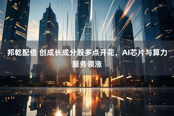 邦乾配倍 创成长成分股多点开花，AI芯片与算力服务领涨