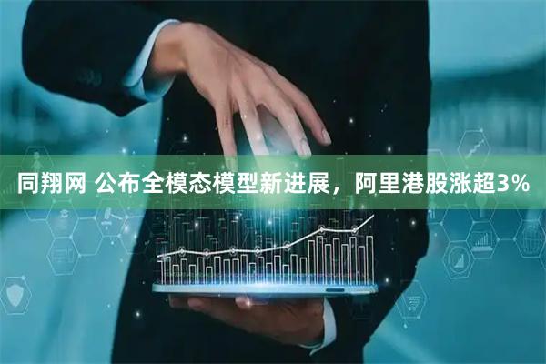 同翔网 公布全模态模型新进展，阿里港股涨超3%