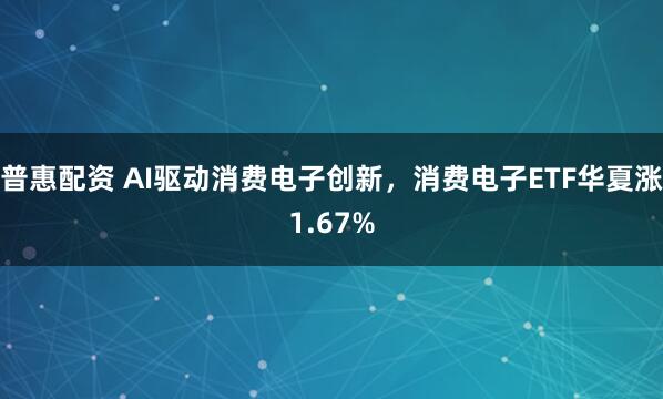 普惠配资 AI驱动消费电子创新，消费电子ETF华夏涨1.67%