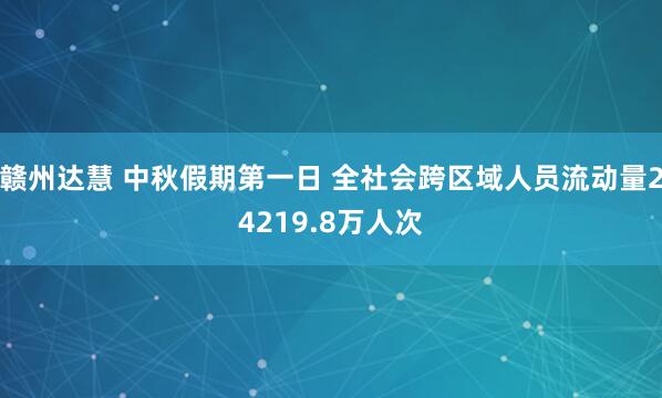 赣州达慧 中秋假期第一日 全社会跨区域人员流动量24219.8万人次