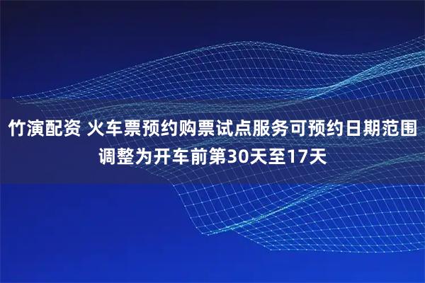 竹演配资 火车票预约购票试点服务可预约日期范围调整为开车前第30天至17天