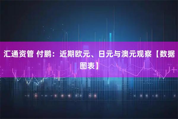 汇通资管 付鹏:近期欧元、日元与澳元观察【数据图表】