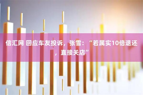 信汇网 回应车友投诉，张雪：“若属实10倍退还，直接关店”