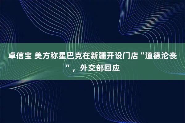 卓信宝 美方称星巴克在新疆开设门店“道德沦丧”，外交部回应