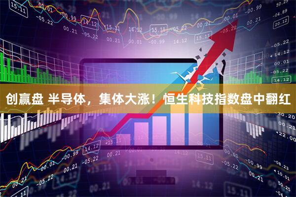 创赢盘 半导体，集体大涨！恒生科技指数盘中翻红