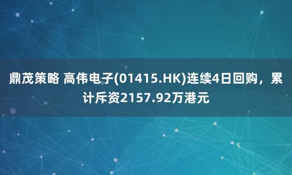 鼎茂策略 高伟电子(01415.HK)连续4日回购,累计斥资2157.92万港元