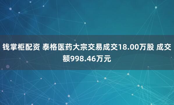 钱掌柜配资 泰格医药大宗交易成交18.00万股 成交额998.46万元