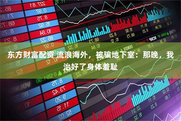 东方财富配资 流浪海外,被骗地下室:那晚,我治好了身体羞耻