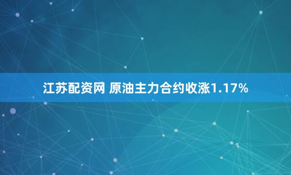 江苏配资网 原油主力合约收涨1.17%