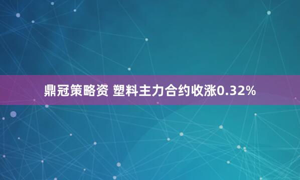 鼎冠策略资 塑料主力合约收涨0.32%
