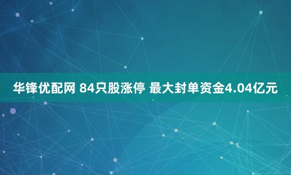 华锋优配网 84只股涨停 最大封单资金4.04亿元