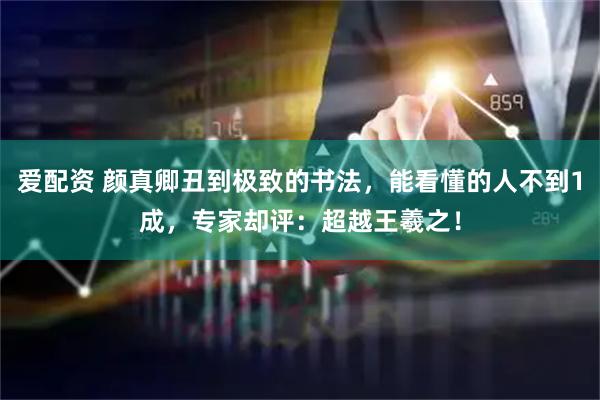 爱配资 颜真卿丑到极致的书法，能看懂的人不到1成，专家却评：超越王羲之！