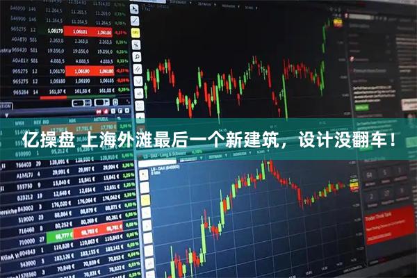 亿操盘 上海外滩最后一个新建筑，设计没翻车！