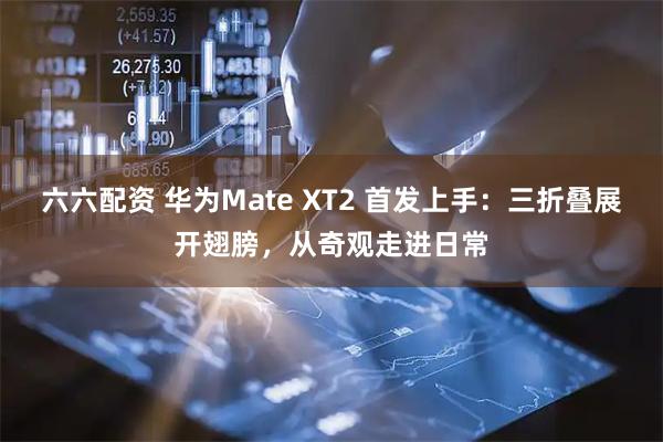 六六配资 华为Mate XT2 首发上手:三折叠展开翅膀,从奇观走进日常