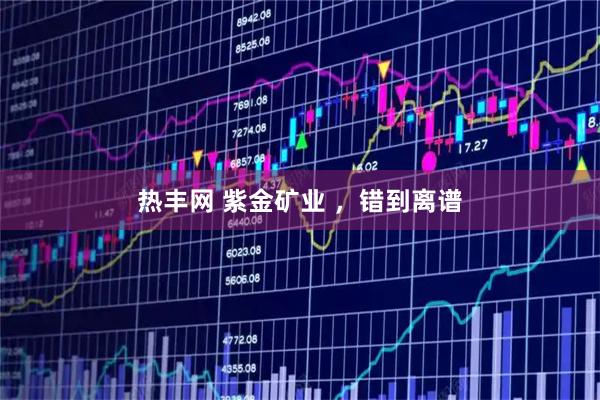 热丰网 紫金矿业 ，错到离谱