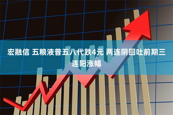 宏融信 五粮液普五八代跌4元 两连阴回吐前期三连阳涨幅