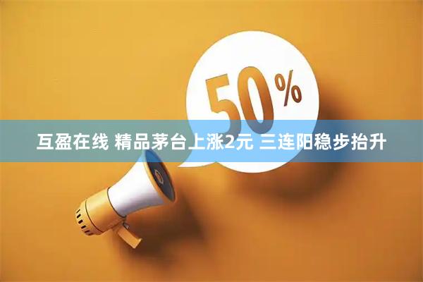 互盈在线 精品茅台上涨2元 三连阳稳步抬升