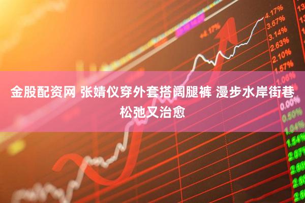 金股配资网 张婧仪穿外套搭阔腿裤 漫步水岸街巷松弛又治愈