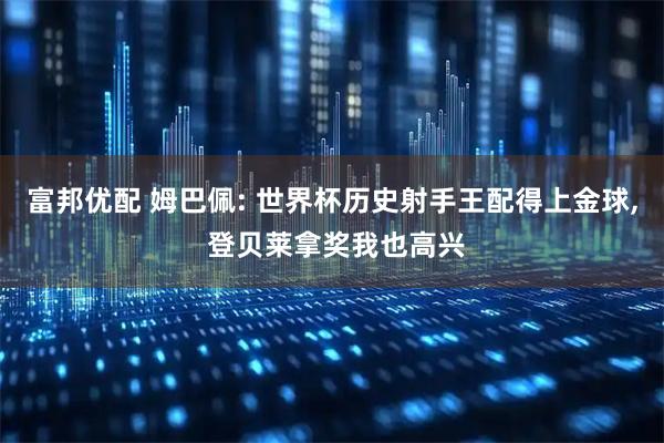 富邦优配 姆巴佩: 世界杯历史射手王配得上金球, 登贝莱拿奖我也高兴