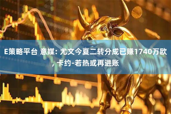E策略平台 意媒: 尤文今夏二转分成已赚1740万欧, 卡约-若热或再进账