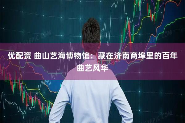 优配资 曲山艺海博物馆：藏在济南商埠里的百年曲艺风华