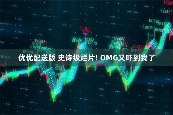优优配送版 史诗级烂片! OMG又吓到我了