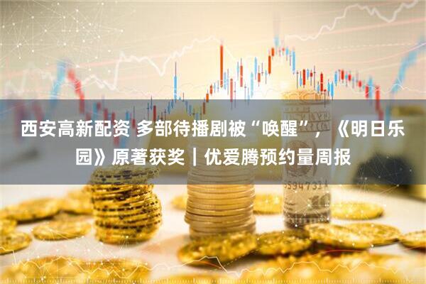 西安高新配资 多部待播剧被“唤醒”，《明日乐园》原著获奖｜优爱腾预约量周报