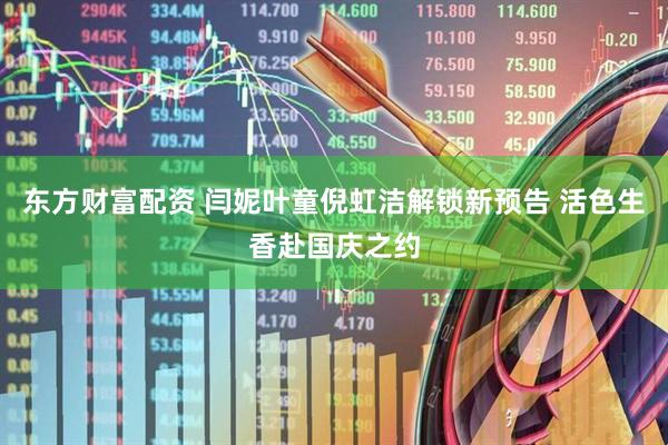 东方财富配资 闫妮叶童倪虹洁解锁新预告 活色生香赴国庆之约