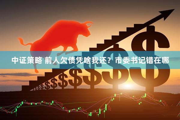 中证策略 前人欠债凭啥我还？市委书记错在哪