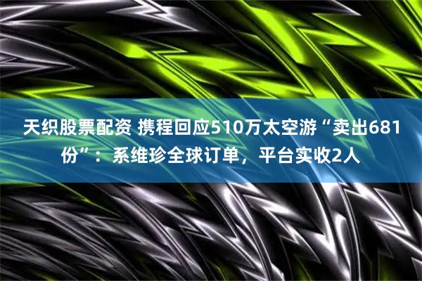 天织股票配资 携程回应510万太空游“卖出681份”：系维珍全球订单，平台实收2人